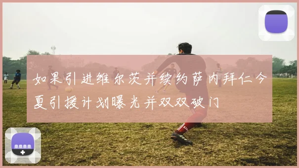 如果引进维尔茨并续约萨内拜仁今夏引援计划曝光并双双破门
