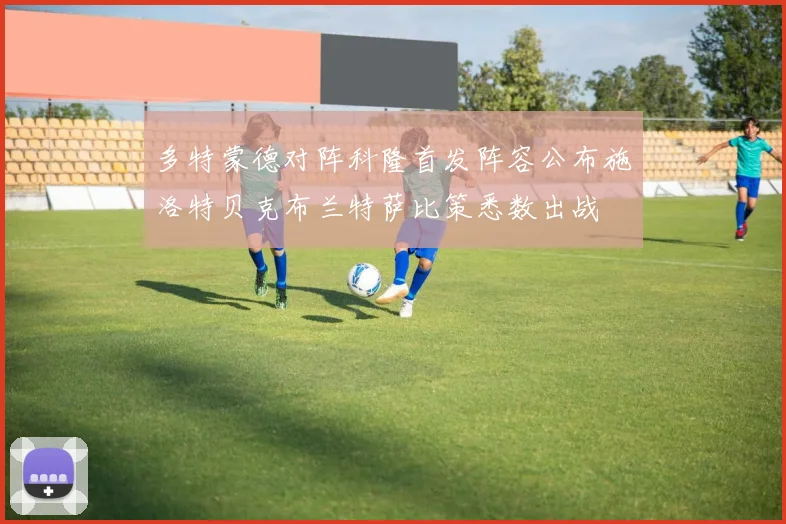 多特蒙德对阵科隆首发阵容公布施洛特贝克布兰特萨比策悉数出战