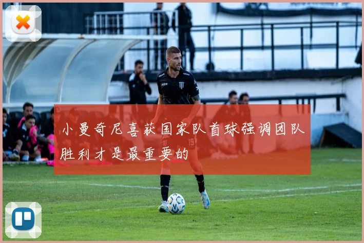 小曼奇尼喜获国家队首球强调团队胜利才是最重要的