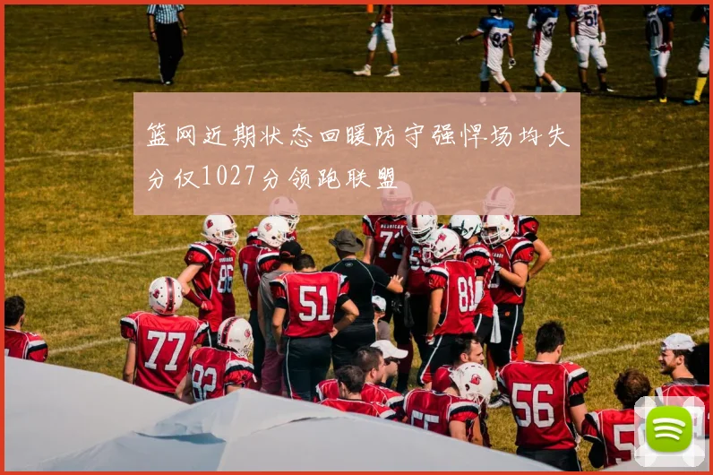 篮网近期状态回暖防守强悍场均失分仅1027分领跑联盟