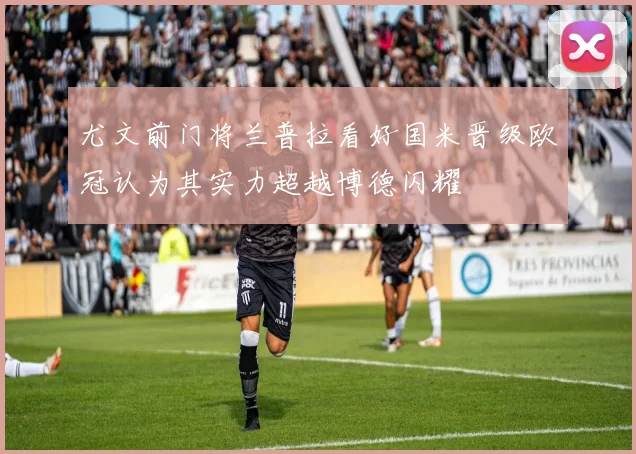 尤文前门将兰普拉看好国米晋级欧冠认为其实力超越博德闪耀