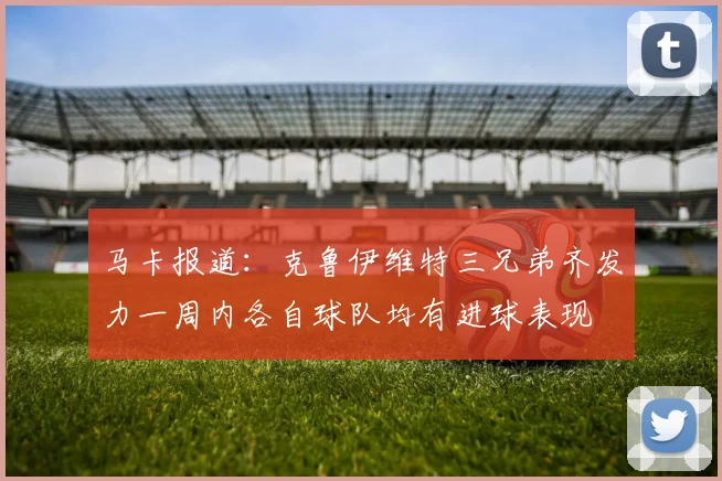 马卡报道：克鲁伊维特三兄弟齐发力一周内各自球队均有进球表现
