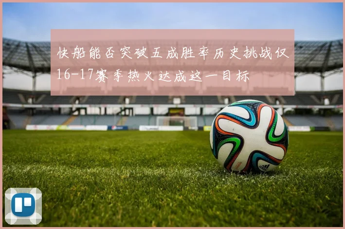 快船能否突破五成胜率历史挑战仅16-17赛季热火达成这一目标