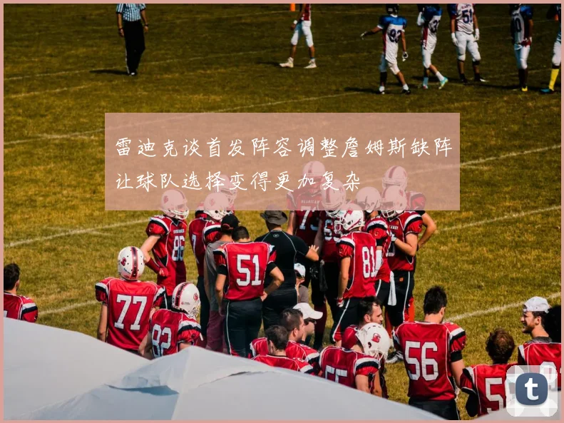 雷迪克谈首发阵容调整詹姆斯缺阵让球队选择变得更加复杂
