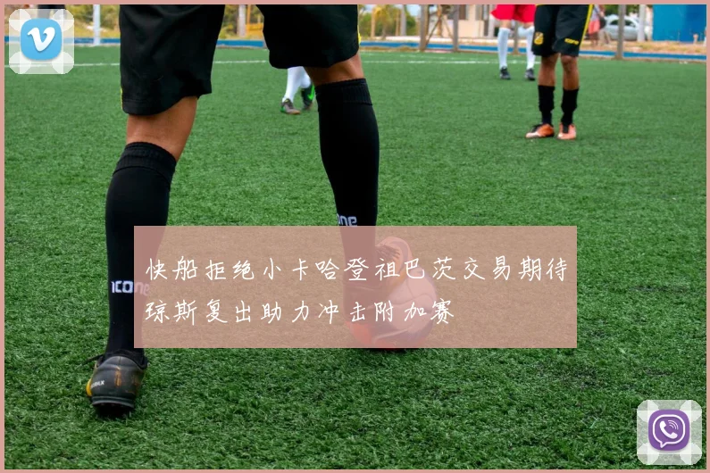 快船拒绝小卡哈登祖巴茨交易期待琼斯复出助力冲击附加赛