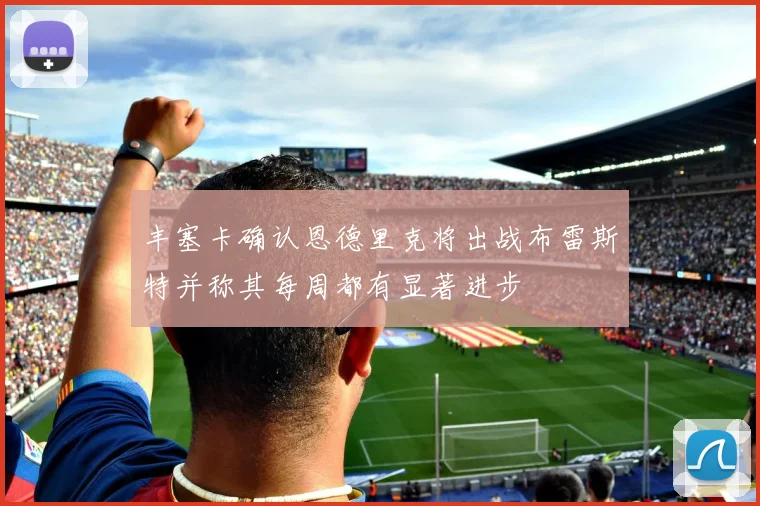 丰塞卡确认恩德里克将出战布雷斯特并称其每周都有显著进步