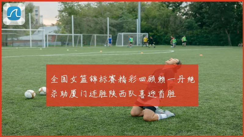 全国女篮锦标赛精彩回顾赖一丹绝杀助厦门连胜陕西队喜迎首胜