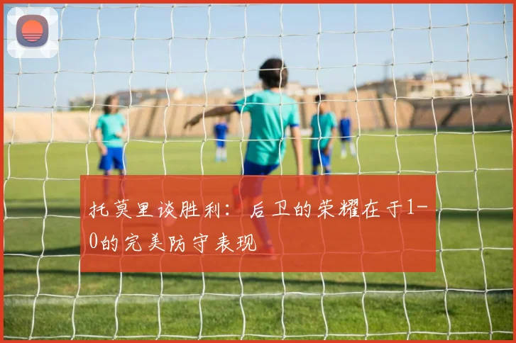 托莫里谈胜利：后卫的荣耀在于1-0的完美防守表现