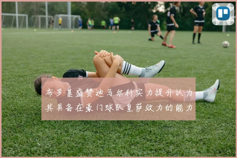 布罗基盛赞迪马尔科实力提升认为其具备在豪门球队皇萨效力的能力