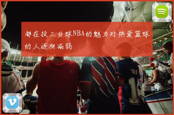 都在投三分球NBA的魅力对热爱篮球的人逐渐减弱