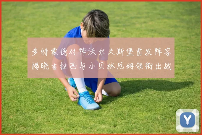 多特蒙德对阵沃尔夫斯堡首发阵容揭晓吉拉西与小贝林厄姆领衔出战