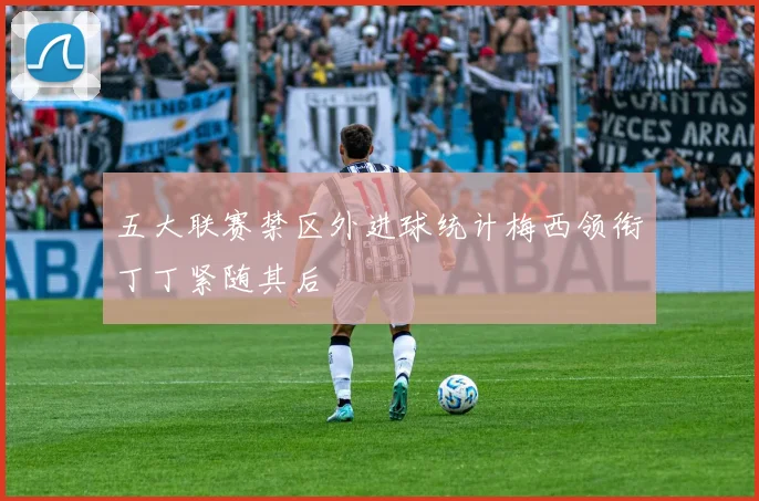 五大联赛禁区外进球统计梅西领衔丁丁紧随其后