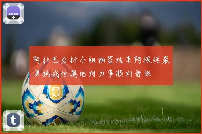 阿拉巴分析小组抽签结果阿根廷最具挑战性奥地利力争顺利晋级