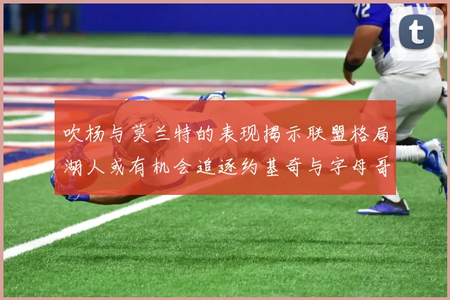 吹杨与莫兰特的表现揭示联盟格局湖人或有机会追逐约基奇与字母哥