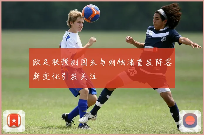 欧足联预测国米与利物浦首发阵容新变化引发关注