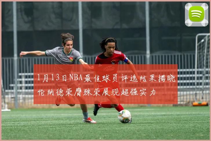 1月13日NBA最佳球员评选结果揭晓伦纳德荣膺殊荣展现超强实力