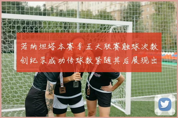 若纳坦塔本赛季五大联赛触球次数创纪录成功传球数紧随其后展现出色表现