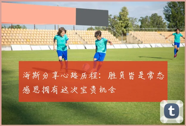 海斯分享心路历程：胜负皆是常态感恩拥有这次宝贵机会