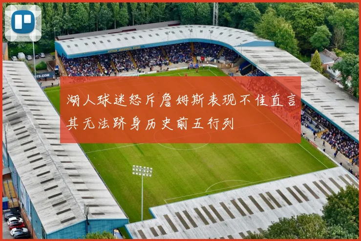 湖人球迷怒斥詹姆斯表现不佳直言其无法跻身历史前五行列