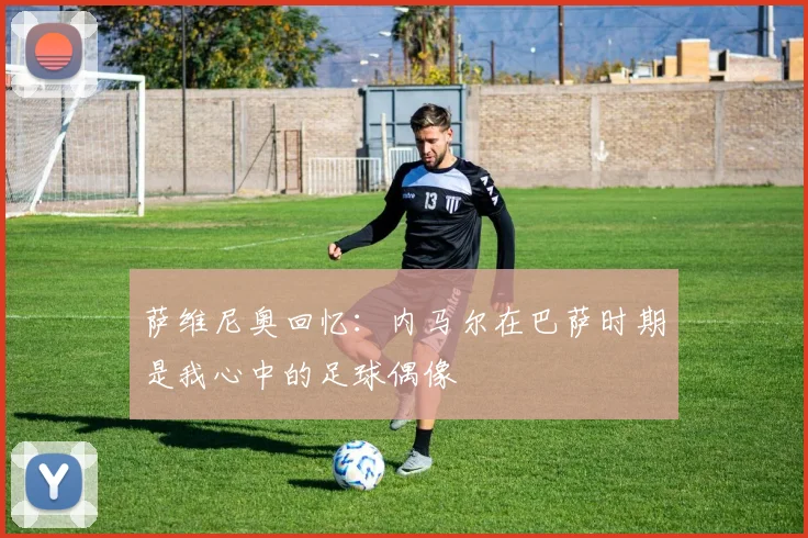 萨维尼奥回忆：内马尔在巴萨时期是我心中的足球偶像