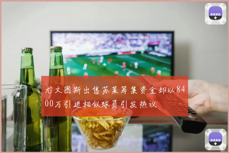 尤文图斯出售苏莱筹集资金却以8400万引进相似球员引发热议