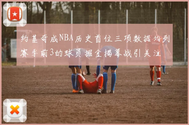 约基奇成NBA历史首位三项数据均列赛季前3的球员掘金揭幕战引关注