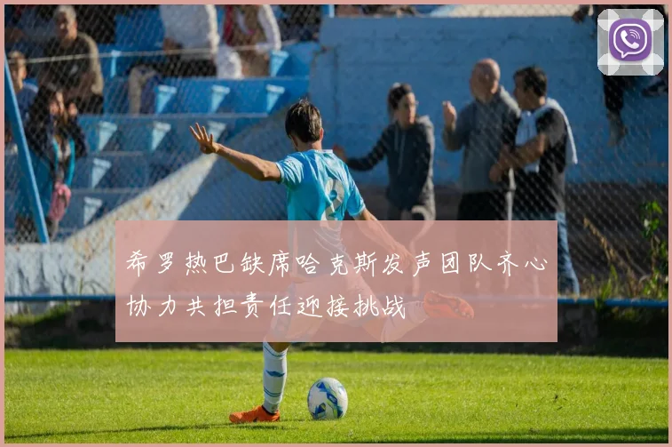 希罗热巴缺席哈克斯发声团队齐心协力共担责任迎接挑战