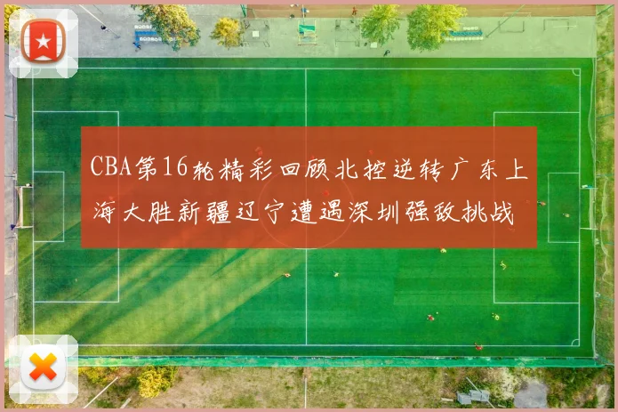 CBA第16轮精彩回顾北控逆转广东上海大胜新疆辽宁遭遇深圳强敌挑战
