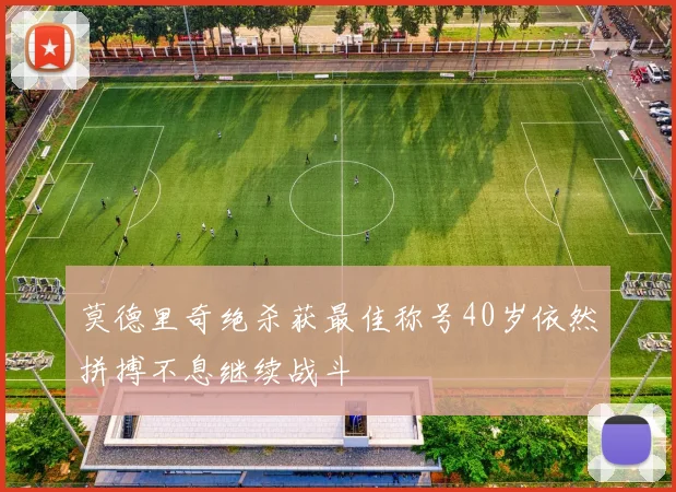 莫德里奇绝杀获最佳称号40岁依然拼搏不息继续战斗