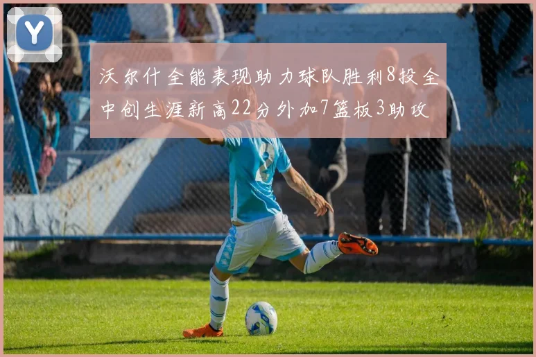沃尔什全能表现助力球队胜利8投全中创生涯新高22分外加7篮板3助攻