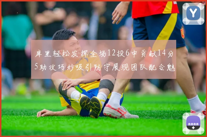 库里轻松发挥全场12投6中贡献14分5助攻巧妙吸引防守展现团队配合魅力