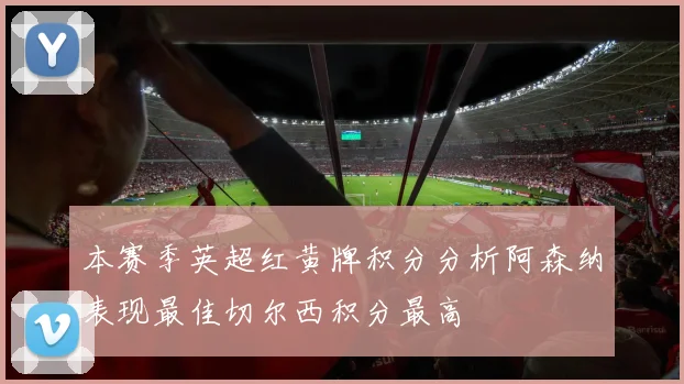 本赛季英超红黄牌积分分析阿森纳表现最佳切尔西积分最高
