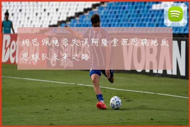 姆巴佩绝杀失误阿隆索沉思跪地反思球队未来之路