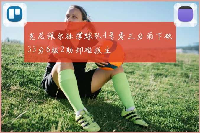 克尼佩尔独撑球队4号秀三分雨下砍33分6板2助却难救主