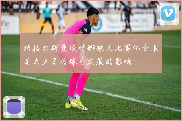 纳格尔斯曼谈特狮缺乏比赛机会表示太少了对球员发展的影响