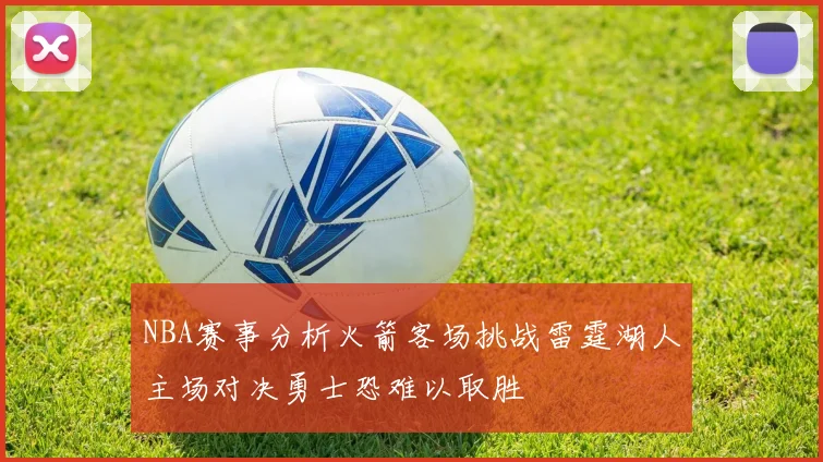 NBA赛事分析火箭客场挑战雷霆湖人主场对决勇士恐难以取胜
