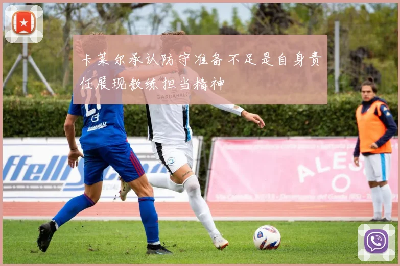 卡莱尔承认防守准备不足是自身责任展现教练担当精神