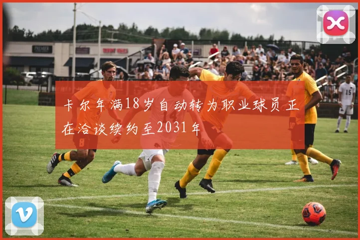 卡尔年满18岁自动转为职业球员正在洽谈续约至2031年