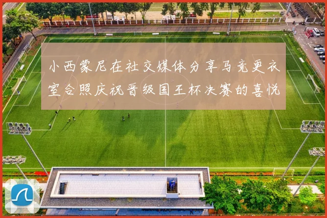 小西蒙尼在社交媒体分享马竞更衣室合照庆祝晋级国王杯决赛的喜悦时刻