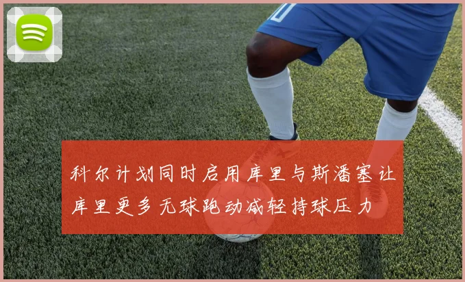科尔计划同时启用库里与斯潘塞让库里更多无球跑动减轻持球压力