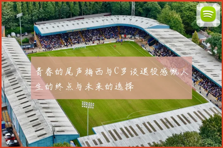 青春的尾声梅西与C罗谈退役感慨人生的终点与未来的选择