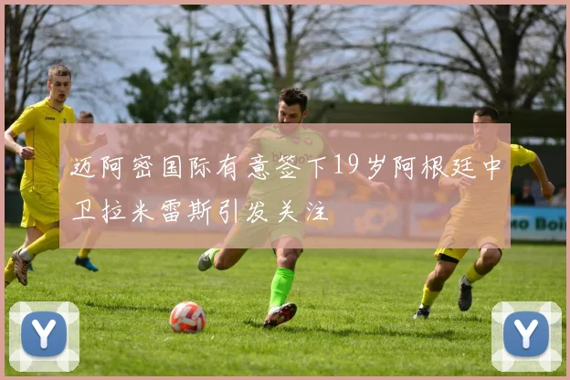 迈阿密国际有意签下19岁阿根廷中卫拉米雷斯引发关注