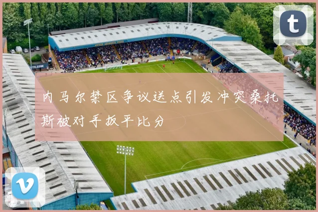 内马尔禁区争议送点引发冲突桑托斯被对手扳平比分