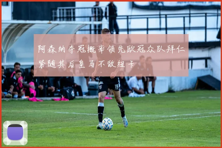 阿森纳夺冠概率领先欧冠众队拜仁紧随其后皇马不敌纽卡