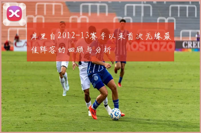 库里自2012-13赛季以来首次无缘最佳阵容的回顾与分析