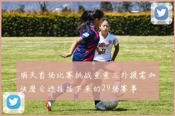 明天首场比赛挑战重重三外援需加快磨合迎接接下来的29场赛事
