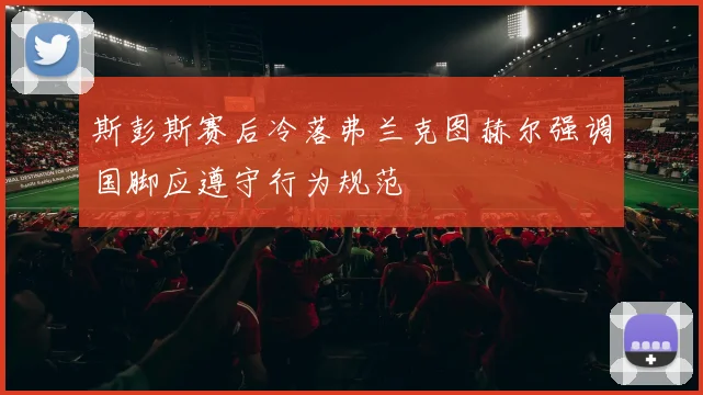 斯彭斯赛后冷落弗兰克图赫尔强调国脚应遵守行为规范