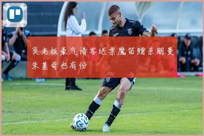 莫老板豪气请客送票魔笛赠亲朋曼朱基奇也有份