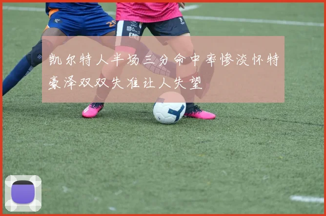 凯尔特人半场三分命中率惨淡怀特豪泽双双失准让人失望