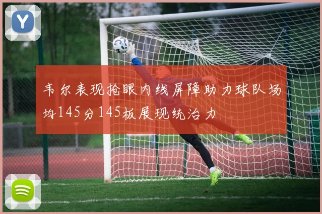 韦尔表现抢眼内线屏障助力球队场均145分145板展现统治力